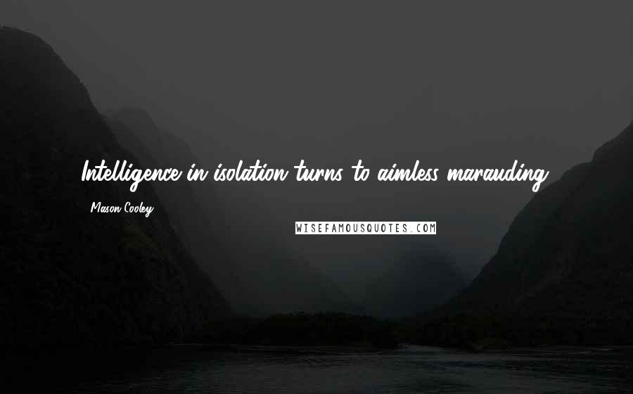 Mason Cooley Quotes: Intelligence in isolation turns to aimless marauding.