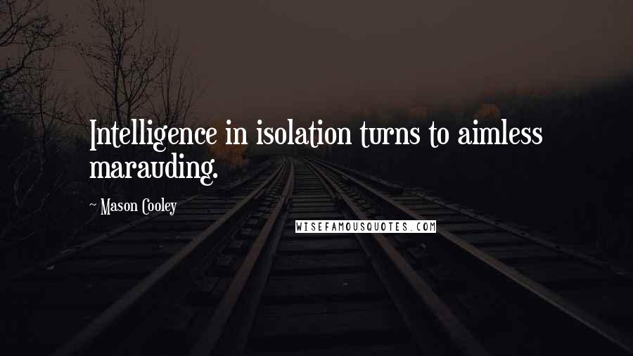 Mason Cooley Quotes: Intelligence in isolation turns to aimless marauding.