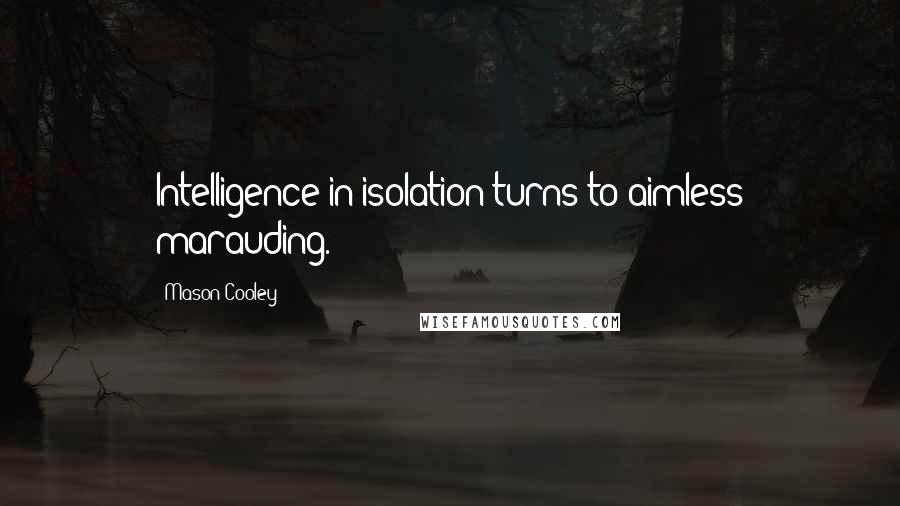 Mason Cooley Quotes: Intelligence in isolation turns to aimless marauding.