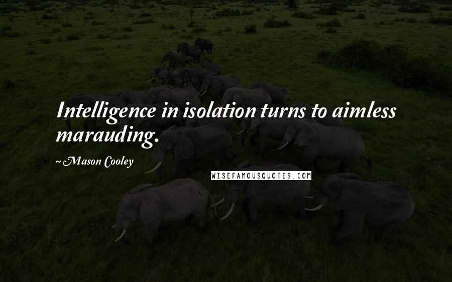 Mason Cooley Quotes: Intelligence in isolation turns to aimless marauding.