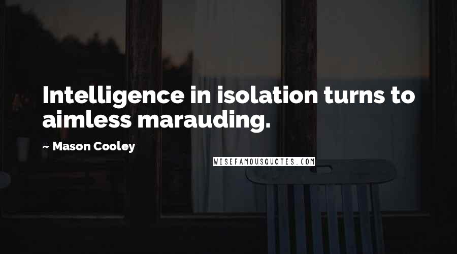 Mason Cooley Quotes: Intelligence in isolation turns to aimless marauding.