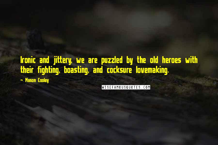 Mason Cooley Quotes: Ironic and jittery, we are puzzled by the old heroes with their fighting, boasting, and cocksure lovemaking.