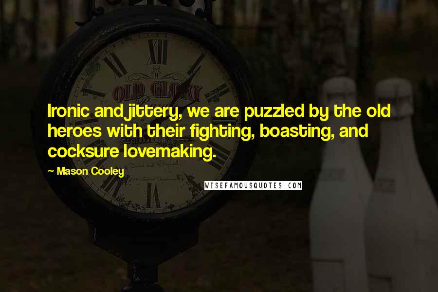 Mason Cooley Quotes: Ironic and jittery, we are puzzled by the old heroes with their fighting, boasting, and cocksure lovemaking.