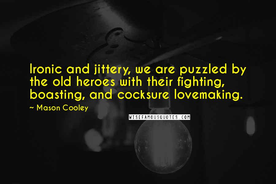 Mason Cooley Quotes: Ironic and jittery, we are puzzled by the old heroes with their fighting, boasting, and cocksure lovemaking.