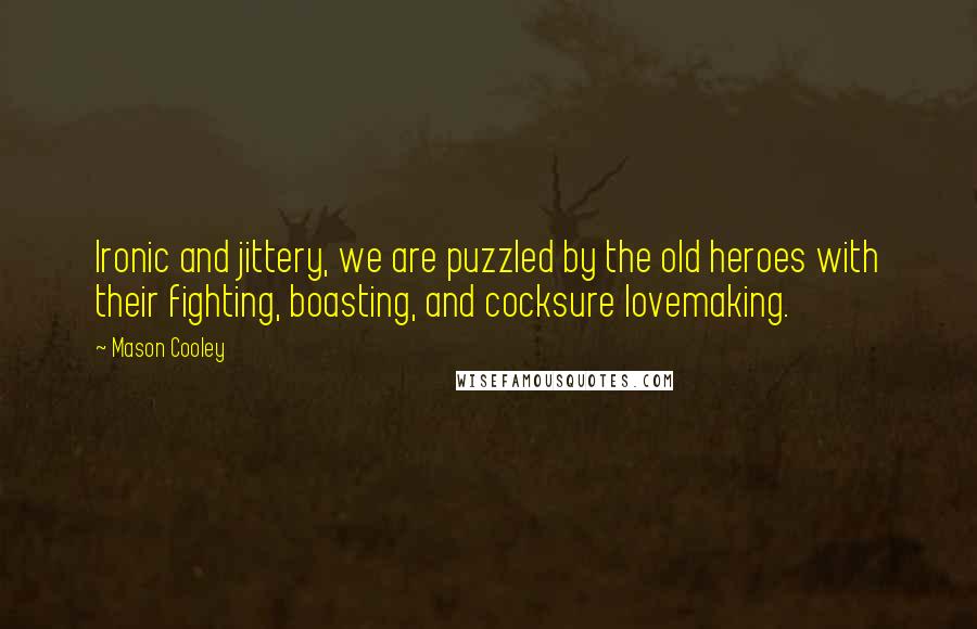 Mason Cooley Quotes: Ironic and jittery, we are puzzled by the old heroes with their fighting, boasting, and cocksure lovemaking.