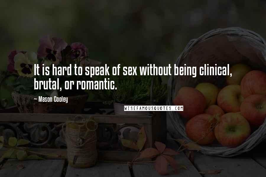 Mason Cooley Quotes: It is hard to speak of sex without being clinical, brutal, or romantic.