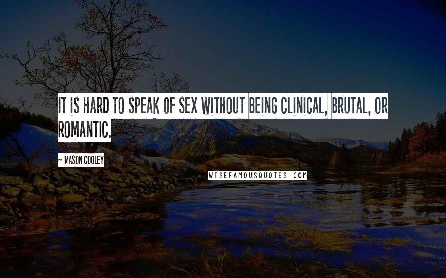 Mason Cooley Quotes: It is hard to speak of sex without being clinical, brutal, or romantic.