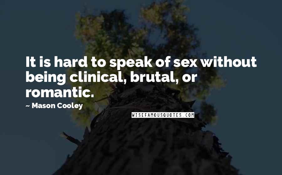 Mason Cooley Quotes: It is hard to speak of sex without being clinical, brutal, or romantic.