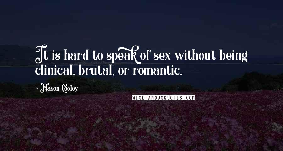 Mason Cooley Quotes: It is hard to speak of sex without being clinical, brutal, or romantic.