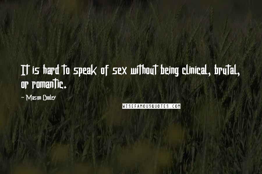 Mason Cooley Quotes: It is hard to speak of sex without being clinical, brutal, or romantic.