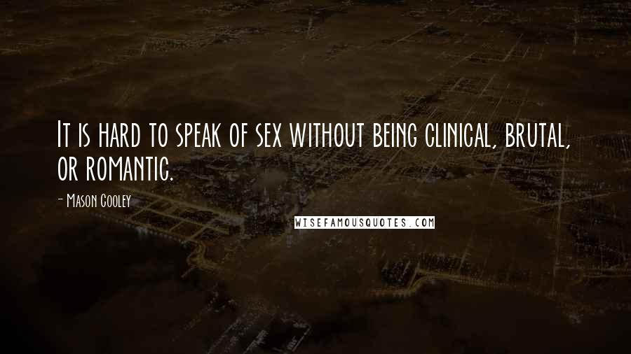 Mason Cooley Quotes: It is hard to speak of sex without being clinical, brutal, or romantic.