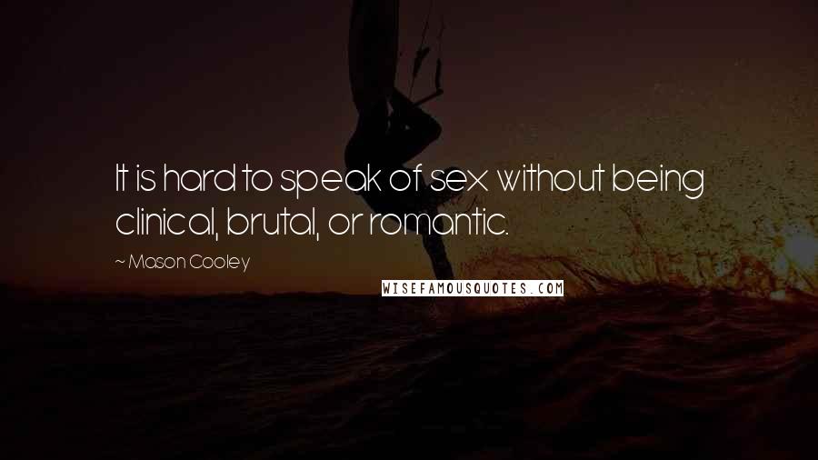 Mason Cooley Quotes: It is hard to speak of sex without being clinical, brutal, or romantic.