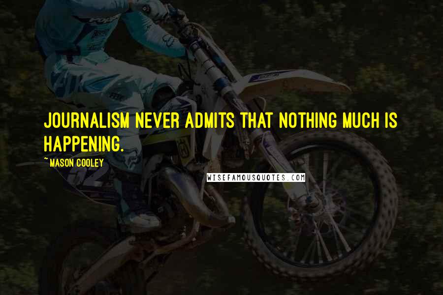 Mason Cooley Quotes: Journalism never admits that nothing much is happening.