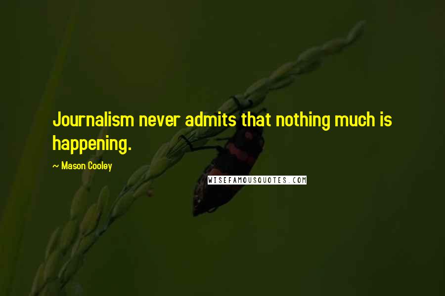 Mason Cooley Quotes: Journalism never admits that nothing much is happening.