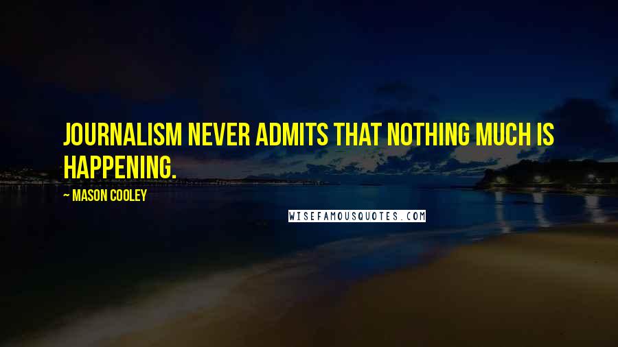 Mason Cooley Quotes: Journalism never admits that nothing much is happening.