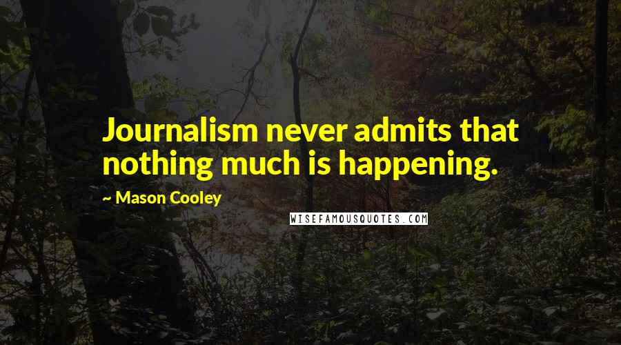 Mason Cooley Quotes: Journalism never admits that nothing much is happening.