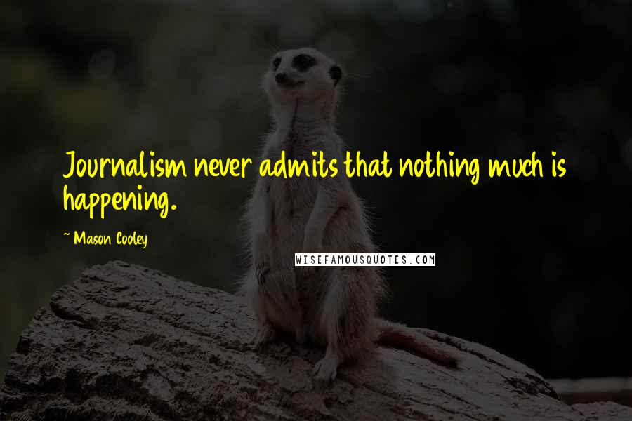 Mason Cooley Quotes: Journalism never admits that nothing much is happening.
