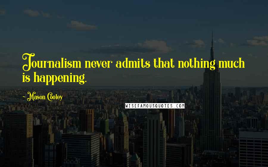 Mason Cooley Quotes: Journalism never admits that nothing much is happening.