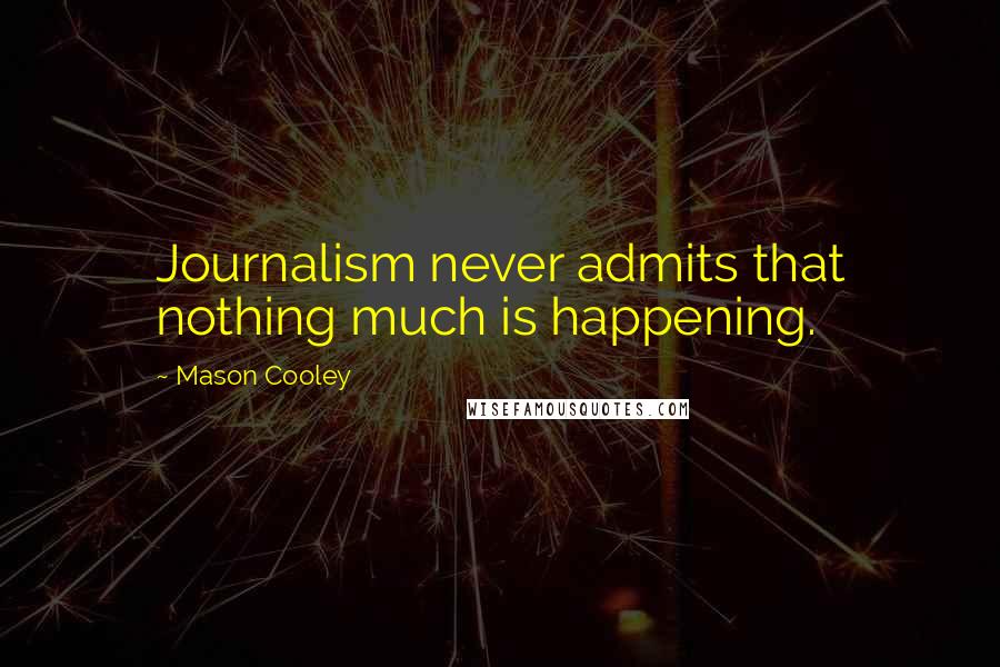 Mason Cooley Quotes: Journalism never admits that nothing much is happening.