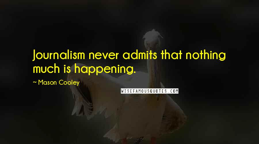 Mason Cooley Quotes: Journalism never admits that nothing much is happening.