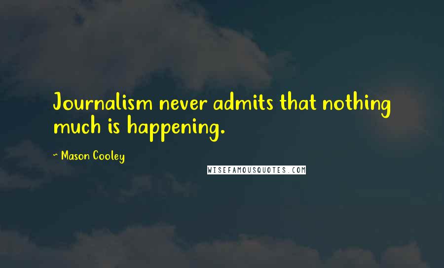 Mason Cooley Quotes: Journalism never admits that nothing much is happening.