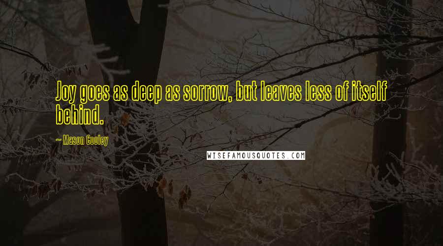 Mason Cooley Quotes: Joy goes as deep as sorrow, but leaves less of itself behind.