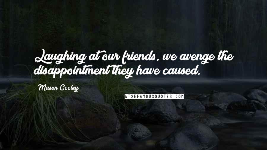 Mason Cooley Quotes: Laughing at our friends, we avenge the disappointment they have caused.