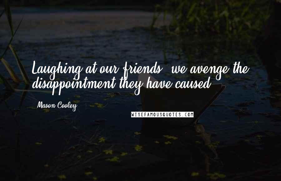 Mason Cooley Quotes: Laughing at our friends, we avenge the disappointment they have caused.