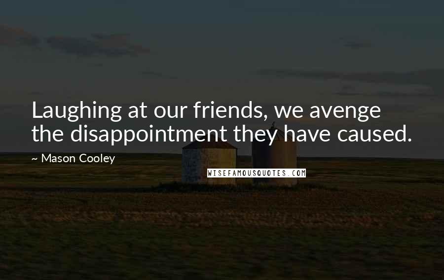Mason Cooley Quotes: Laughing at our friends, we avenge the disappointment they have caused.