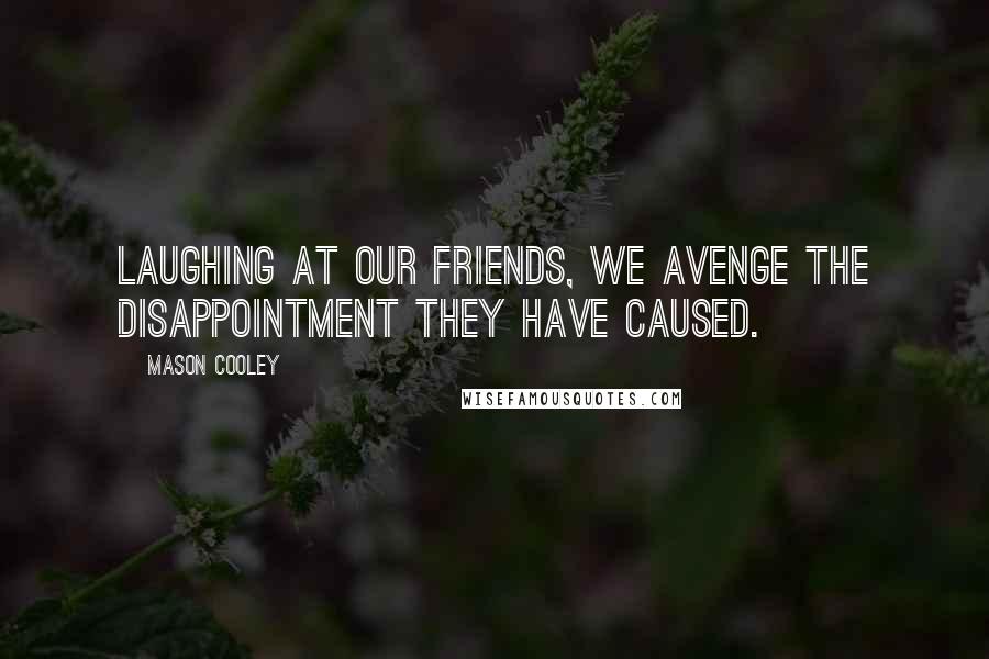 Mason Cooley Quotes: Laughing at our friends, we avenge the disappointment they have caused.