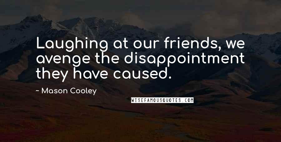 Mason Cooley Quotes: Laughing at our friends, we avenge the disappointment they have caused.