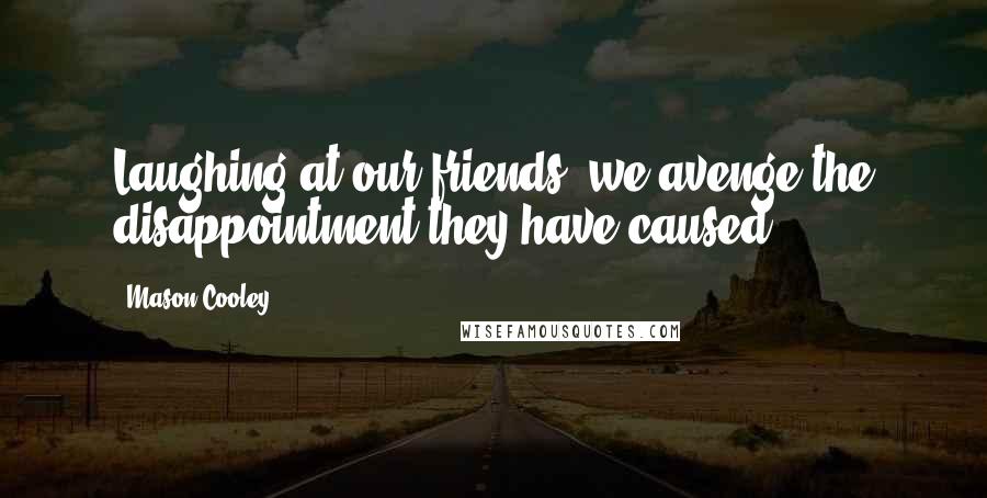 Mason Cooley Quotes: Laughing at our friends, we avenge the disappointment they have caused.