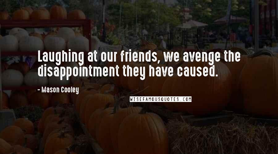 Mason Cooley Quotes: Laughing at our friends, we avenge the disappointment they have caused.