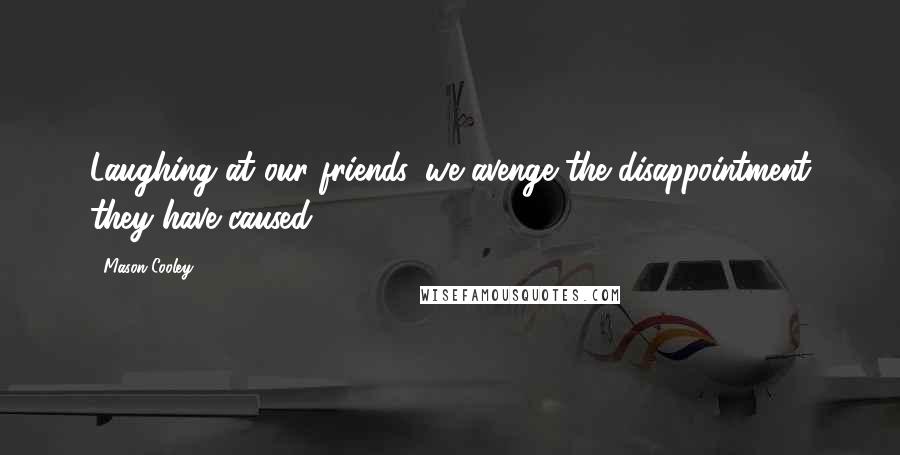 Mason Cooley Quotes: Laughing at our friends, we avenge the disappointment they have caused.
