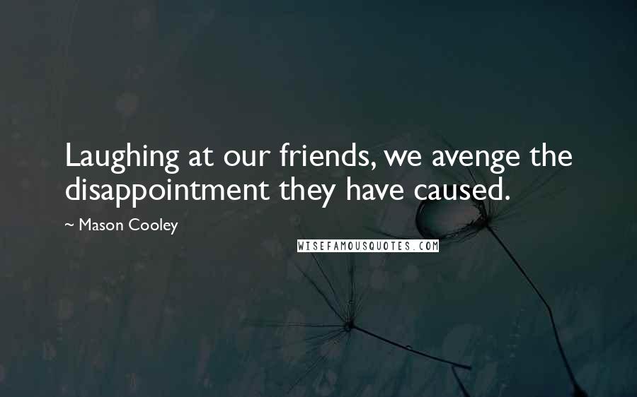 Mason Cooley Quotes: Laughing at our friends, we avenge the disappointment they have caused.