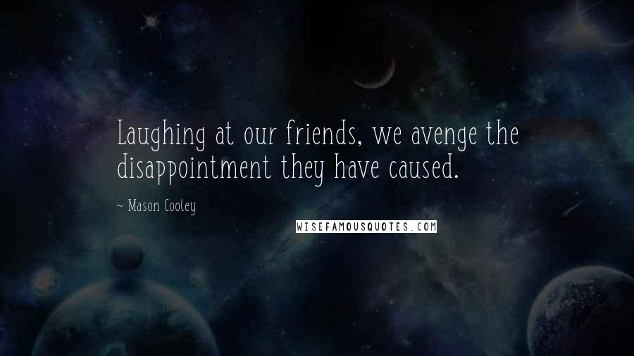 Mason Cooley Quotes: Laughing at our friends, we avenge the disappointment they have caused.