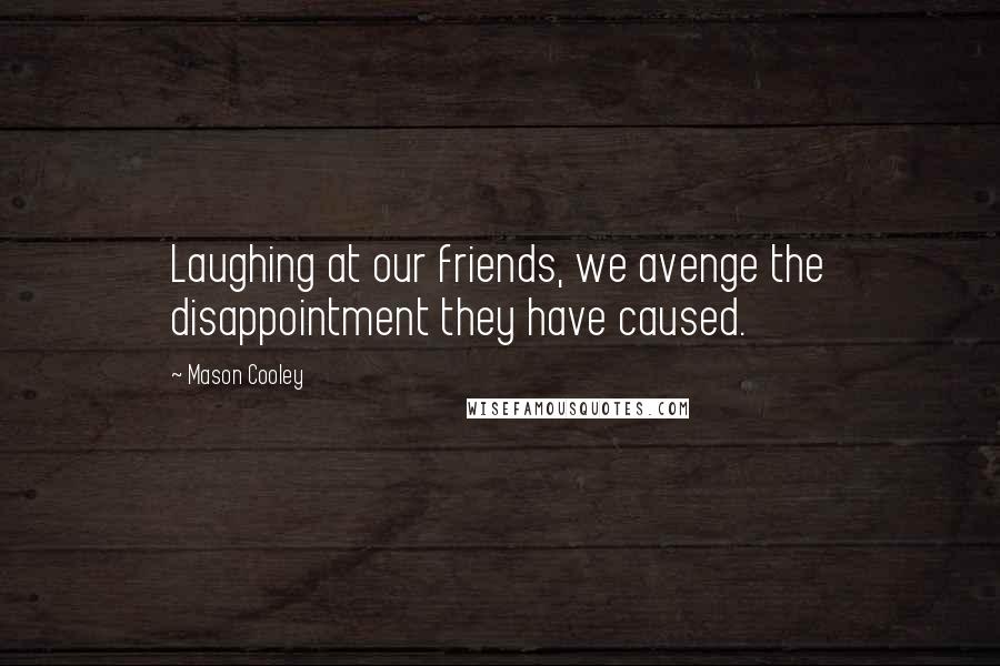 Mason Cooley Quotes: Laughing at our friends, we avenge the disappointment they have caused.