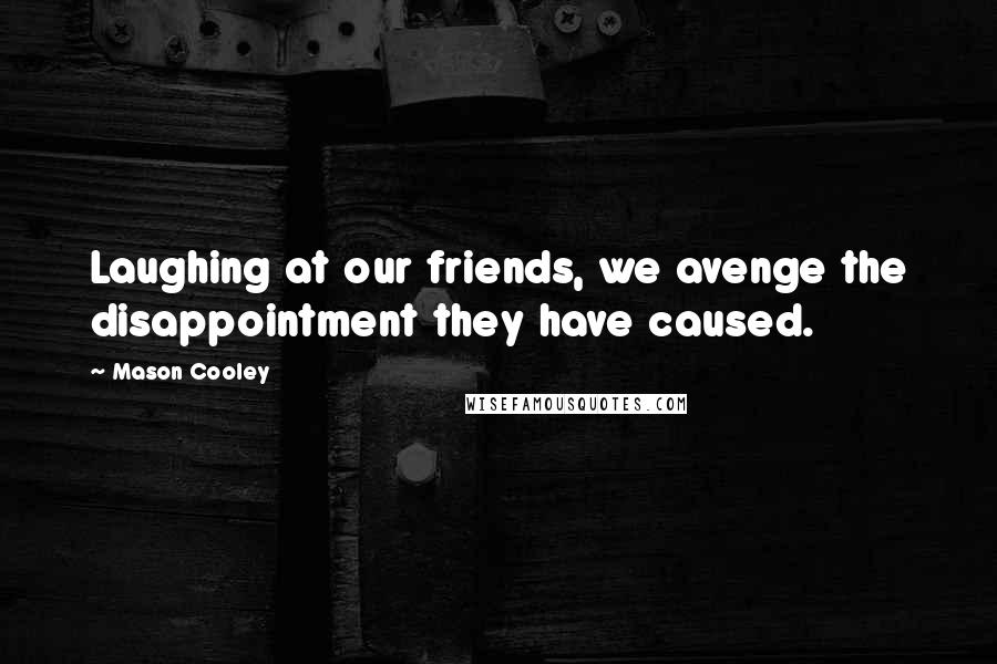 Mason Cooley Quotes: Laughing at our friends, we avenge the disappointment they have caused.