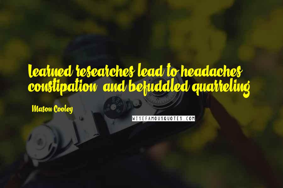 Mason Cooley Quotes: Learned researches lead to headaches, constipation, and befuddled quarreling.