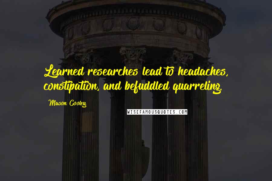 Mason Cooley Quotes: Learned researches lead to headaches, constipation, and befuddled quarreling.