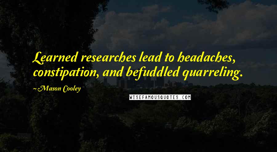 Mason Cooley Quotes: Learned researches lead to headaches, constipation, and befuddled quarreling.