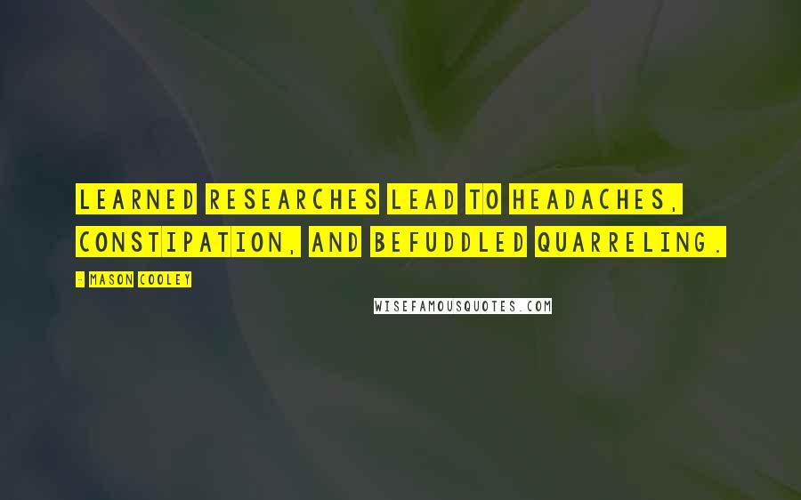 Mason Cooley Quotes: Learned researches lead to headaches, constipation, and befuddled quarreling.