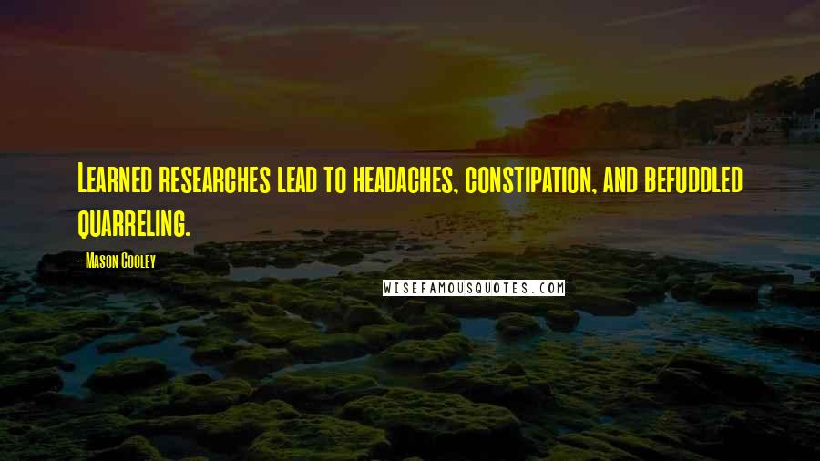 Mason Cooley Quotes: Learned researches lead to headaches, constipation, and befuddled quarreling.