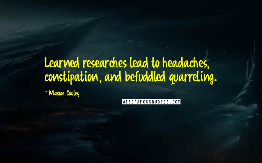 Mason Cooley Quotes: Learned researches lead to headaches, constipation, and befuddled quarreling.