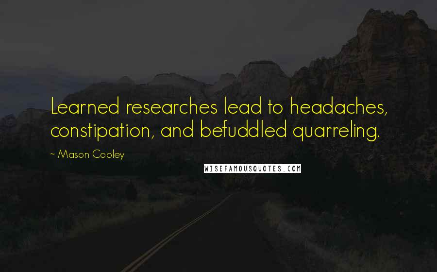 Mason Cooley Quotes: Learned researches lead to headaches, constipation, and befuddled quarreling.