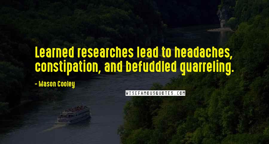 Mason Cooley Quotes: Learned researches lead to headaches, constipation, and befuddled quarreling.