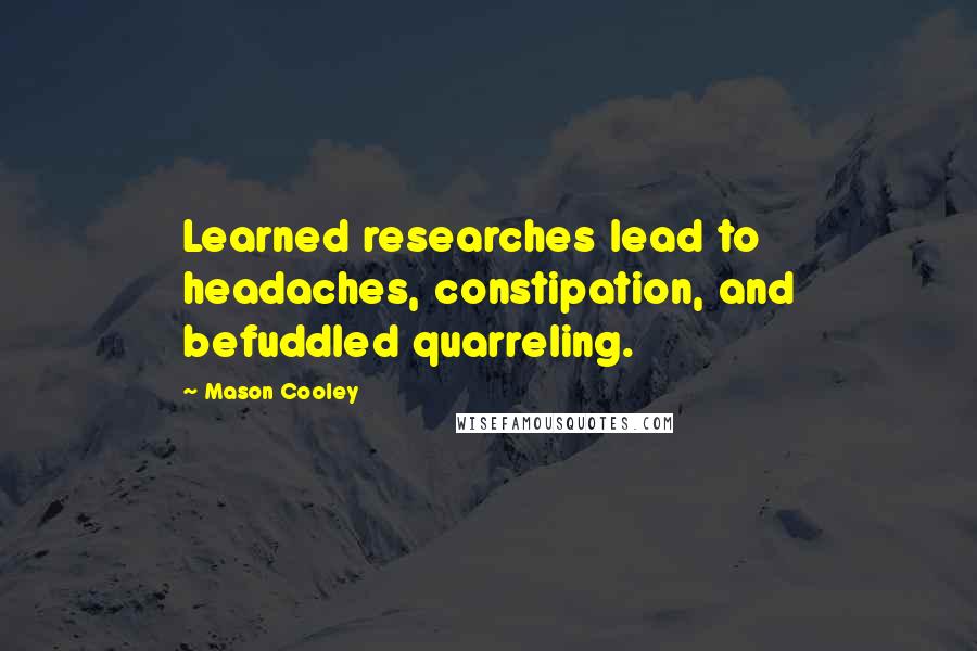 Mason Cooley Quotes: Learned researches lead to headaches, constipation, and befuddled quarreling.