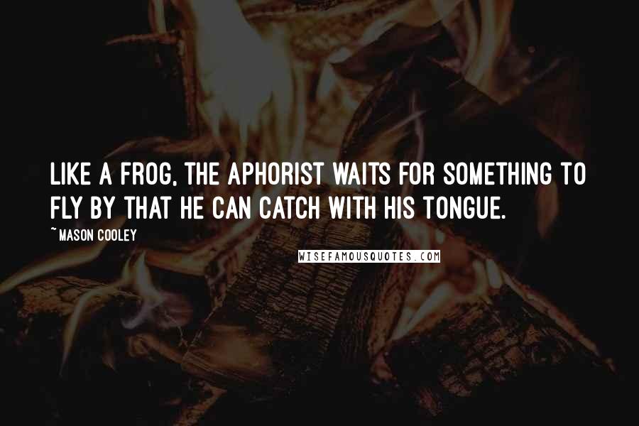 Mason Cooley Quotes: Like a frog, the aphorist waits for something to fly by that he can catch with his tongue.