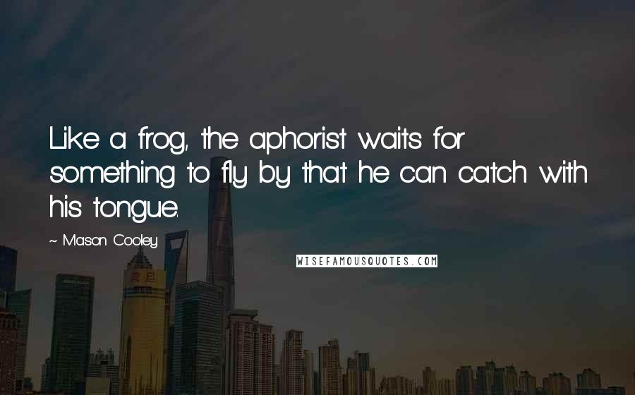 Mason Cooley Quotes: Like a frog, the aphorist waits for something to fly by that he can catch with his tongue.