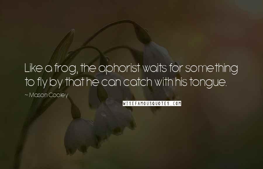 Mason Cooley Quotes: Like a frog, the aphorist waits for something to fly by that he can catch with his tongue.